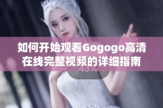 如何开始观看Gogogo高清在线完整视频的详细指南