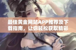 最佳黄金网站APP推荐及下载指南，让你轻松获取精彩视频
