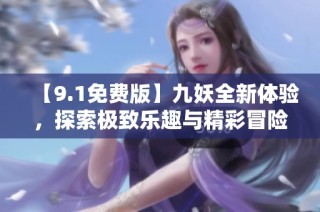 【9.1免费版】九妖全新体验，探索极致乐趣与精彩冒险！