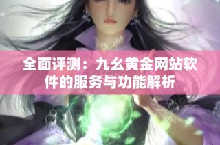 全面评测：九幺黄金网站软件的服务与功能解析