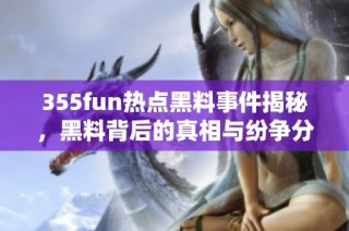355fun热点黑料事件揭秘，黑料背后的真相与纷争分析