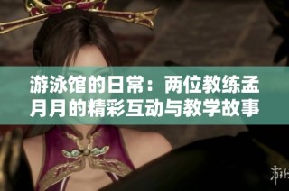 游泳馆的日常：两位教练孟月月的精彩互动与教学故事