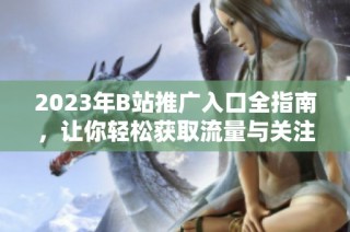 2023年B站推广入口全指南，让你轻松获取流量与关注