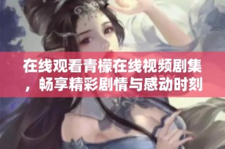 在线观看青檬在线视频剧集，畅享精彩剧情与感动时刻