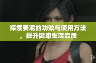 探索姜泥的功效与使用方法，提升健康生活品质
