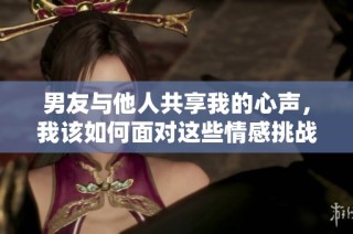 男友与他人共享我的心声，我该如何面对这些情感挑战