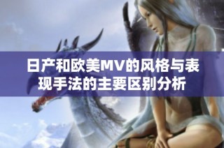 日产和欧美MV的风格与表现手法的主要区别分析