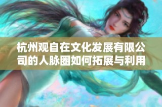 杭州观自在文化发展有限公司的人脉圈如何拓展与利用