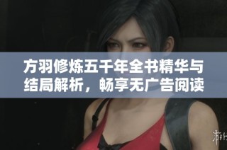 方羽修炼五千年全书精华与结局解析，畅享无广告阅读体验