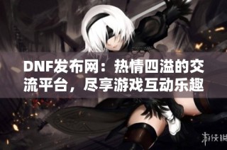 DNF发布网：热情四溢的交流平台，尽享游戏互动乐趣