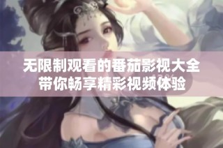 无限制观看的番茄影视大全带你畅享精彩视频体验