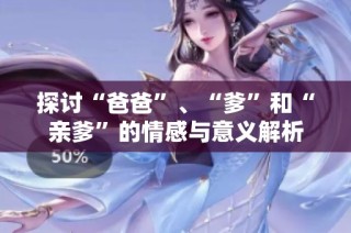 探讨“爸爸”、“爹”和“亲爹”的情感与意义解析