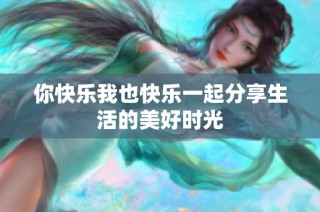 你快乐我也快乐一起分享生活的美好时光