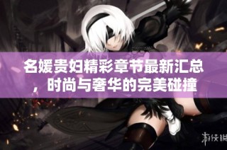 名媛贵妇精彩章节最新汇总，时尚与奢华的完美碰撞