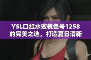 YSL口红水蜜桃色号1258的完美之选，打造夏日清新妆容