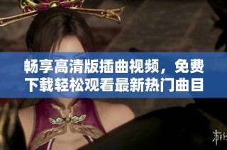 畅享高清版插曲视频，免费下载轻松观看最新热门曲目