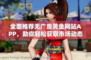 全面推荐无广告黄金网站APP，助你轻松获取市场动态