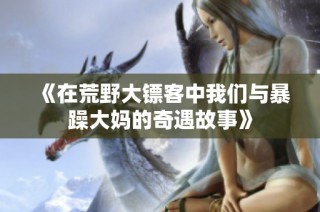 《在荒野大镖客中我们与暴躁大妈的奇遇故事》