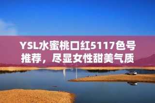 YSL水蜜桃口红5117色号推荐，尽显女性甜美气质