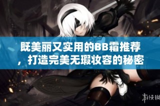 既美丽又实用的BB霜推荐，打造完美无瑕妆容的秘密武器