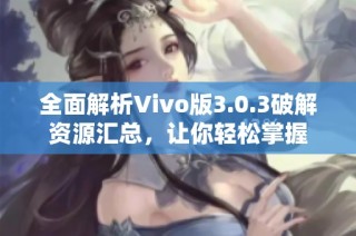 全面解析Vivo版3.0.3破解资源汇总，让你轻松掌握