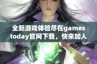 全新游戏体验尽在gamestoday官网下载，快来加入我们吧！