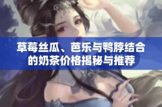 草莓丝瓜、芭乐与鸭脖结合的奶茶价格揭秘与推荐