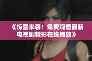 《惊喜来袭！免费观看最新电视剧精彩在线播放》