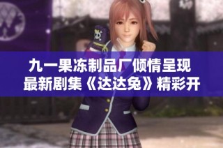 九一果冻制品厂倾情呈现 最新剧集《达达兔》精彩开播