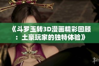 《斗罗玉转3D漫画精彩回顾：土豪玩家的独特体验》