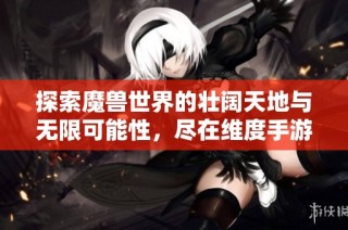 探索魔兽世界的壮阔天地与无限可能性，尽在维度手游网