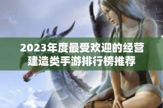 2023年度最受欢迎的经营建造类手游排行榜推荐