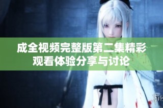 成全视频完整版第二集精彩观看体验分享与讨论