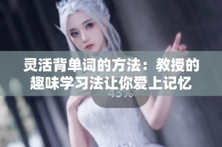 灵活背单词的方法：教授的趣味学习法让你爱上记忆