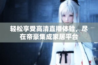 轻松享受高清直播体验，尽在帝豪集成家居平台
