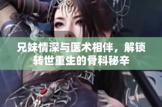 兄妹情深与医术相伴，解锁转世重生的骨科秘辛