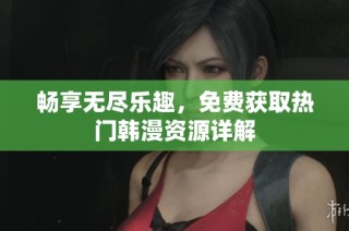 畅享无尽乐趣，免费获取热门韩漫资源详解