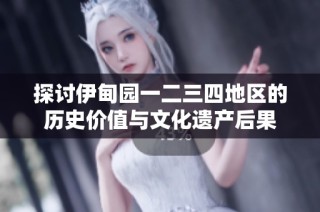 探讨伊甸园一二三四地区的历史价值与文化遗产后果