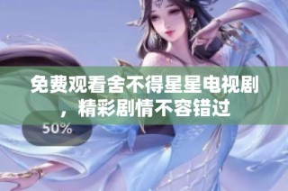 免费观看舍不得星星电视剧，精彩剧情不容错过