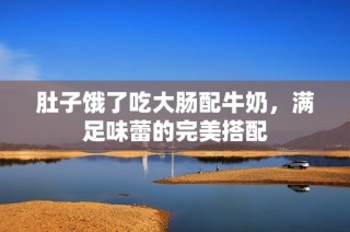 肚子饿了吃大肠配牛奶，满足味蕾的完美搭配