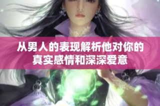从男人的表现解析他对你的真实感情和深深爱意
