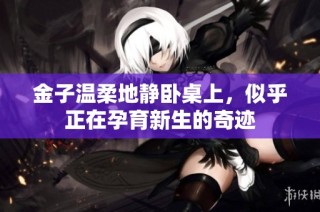 金子温柔地静卧桌上，似乎正在孕育新生的奇迹