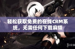 轻松获取免费的在线CRM系统，无需任何下载麻烦