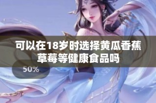 可以在18岁时选择黄瓜香蕉草莓等健康食品吗