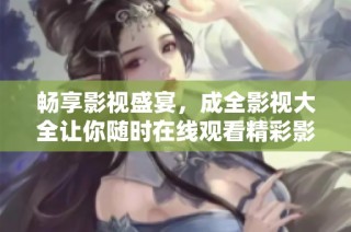 畅享影视盛宴，成全影视大全让你随时在线观看精彩影片