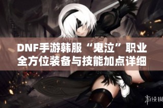 DNF手游韩服“鬼泣”职业全方位装备与技能加点详细指南