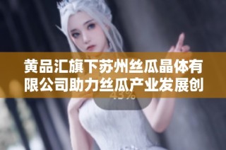 黄品汇旗下苏州丝瓜晶体有限公司助力丝瓜产业发展创新转型