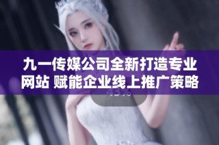 九一传媒公司全新打造专业网站 赋能企业线上推广策略