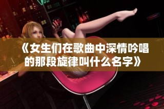 《女生们在歌曲中深情吟唱的那段旋律叫什么名字》