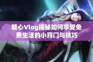 糖心Vlog揭秘如何享受免费生活的小窍门与技巧